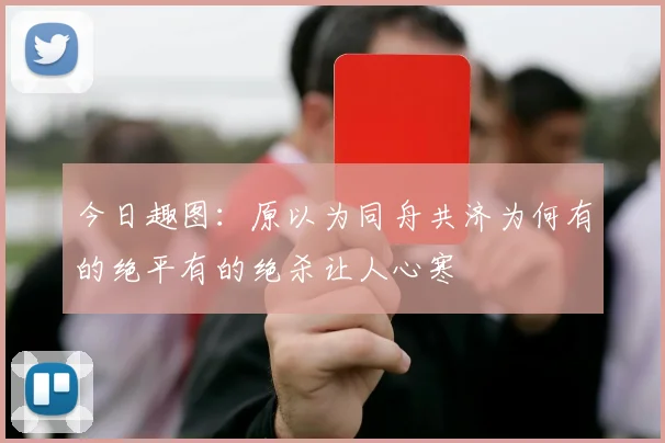 今日趣图：原以为同舟共济为何有的绝平有的绝杀让人心寒