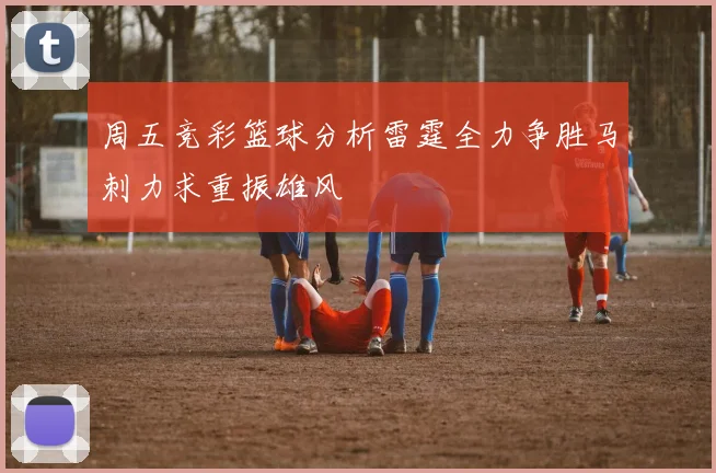 周五竞彩篮球分析雷霆全力争胜马刺力求重振雄风