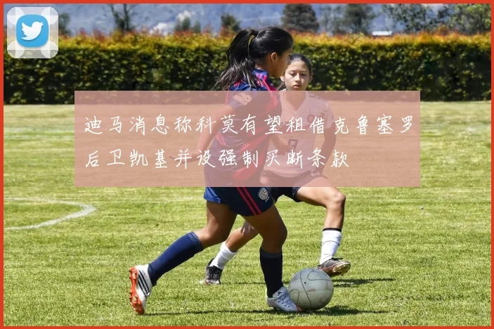迪马消息称科莫有望租借克鲁塞罗后卫凯基并设强制买断条款